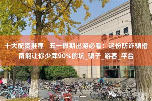 十大配资推荐   五一假期出游必看：这份防诈骗指南能让你少踩90%的坑_骗子_游客_平台