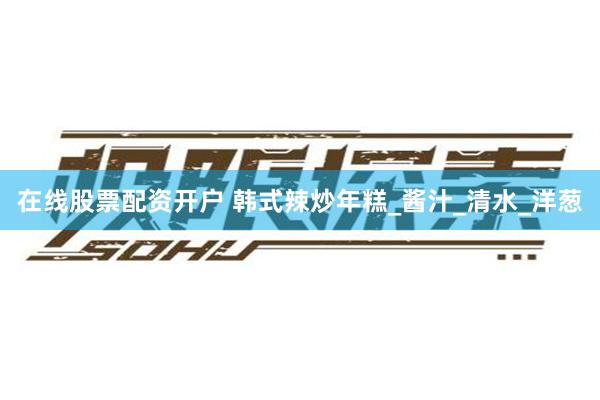 在线股票配资开户 韩式辣炒年糕_酱汁_清水_洋葱