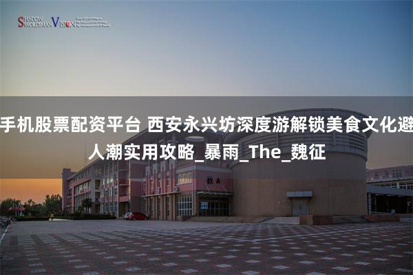 手机股票配资平台 西安永兴坊深度游解锁美食文化避人潮实用攻略_暴雨_The_魏征