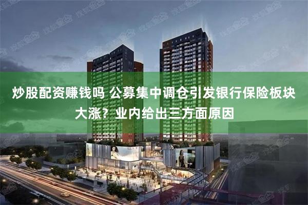 炒股配资赚钱吗 公募集中调仓引发银行保险板块大涨？业内给出三方面原因