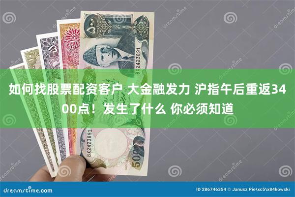如何找股票配资客户 大金融发力 沪指午后重返3400点！发生了什么 你必须知道