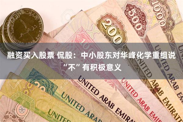 融资买入股票 侃股：中小股东对华峰化学重组说“不”有积极意义