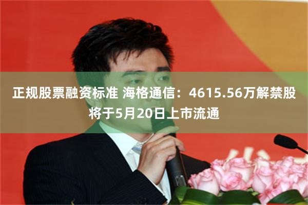 正规股票融资标准 海格通信：4615.56万解禁股将于5月20日上市流通