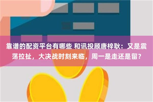 靠谱的配资平台有哪些 和讯投顾唐梓耿：又是震荡拉扯，大决战时刻来临，周一是走还是留？