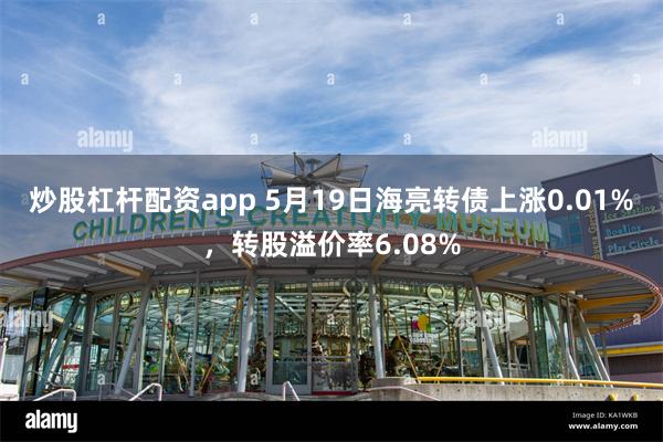 炒股杠杆配资app 5月19日海亮转债上涨0.01%，转股溢价率6.08%