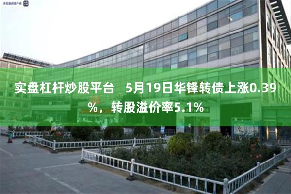 实盘杠杆炒股平台   5月19日华锋转债上涨0.39%，转股溢价率5.1%