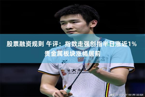股票融资规则 午评：指数走强创指半日涨近1% 贵金属板块涨幅居前