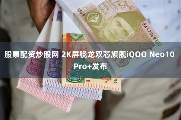 股票配资炒股网 2K屏骁龙双芯旗舰iQOO Neo10 Pro+发布