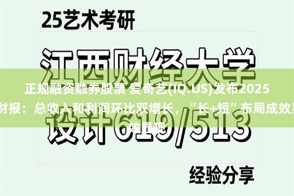 正规融资融券股票 爱奇艺(IQ.US)发布2025Q1财报：总收入和利润环比双增长，“长+短”布局成效显现