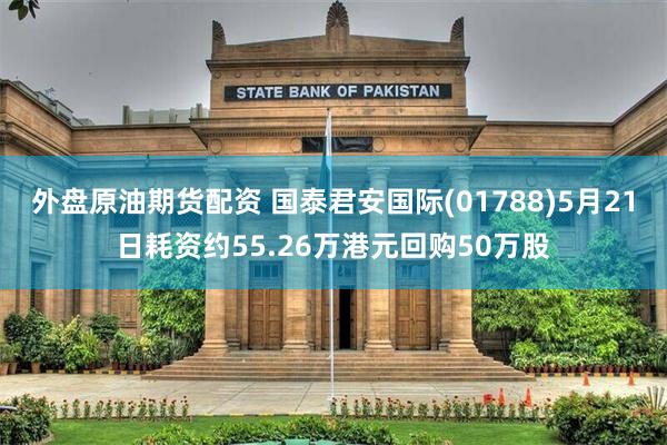外盘原油期货配资 国泰君安国际(01788)5月21日耗资约55.26万港元回购50万股