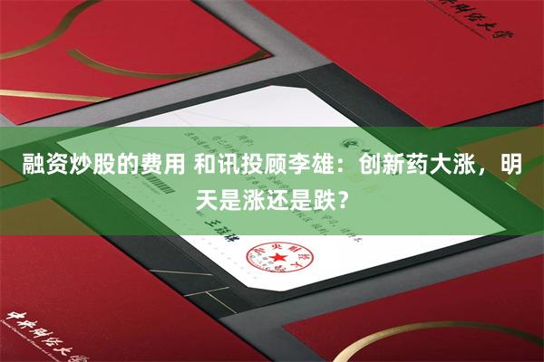 融资炒股的费用 和讯投顾李雄：创新药大涨，明天是涨还是跌？