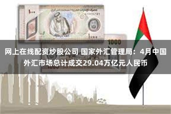 网上在线配资炒股公司 国家外汇管理局：4月中国外汇市场总计成交29.04万亿元人民币