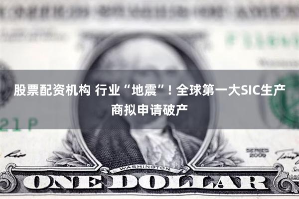股票配资机构 行业“地震”! 全球第一大SIC生产商拟申请破产