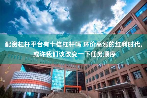 配资杠杆平台有十倍杠杆吗 环价高涨的红利时代, 或许我们该改变一下任务顺序