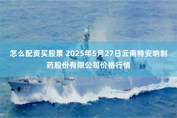 怎么配资买股票 2025年5月27日云南特安呐制药股份有限公司价格行情
