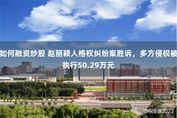 如何融资炒股 赵丽颖人格权纠纷案胜诉，多方侵权被执行50.29万元