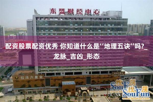 配资股票配资优秀 你知道什么是‘’地理五诀‘’吗?_龙脉_吉凶_形态