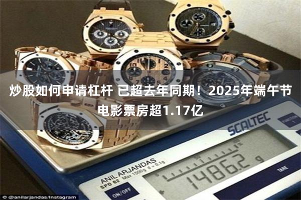 炒股如何申请杠杆 已超去年同期！2025年端午节电影票房超1.17亿