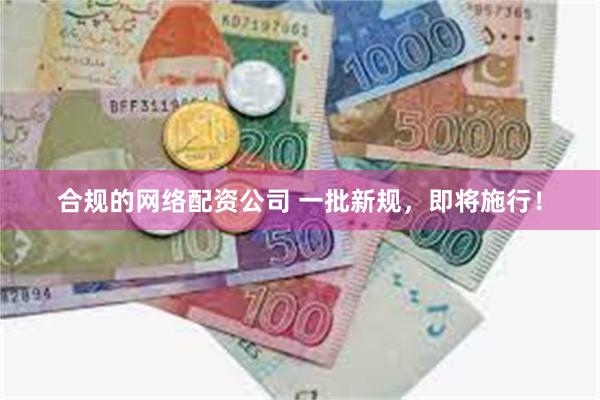 合规的网络配资公司 一批新规，即将施行！