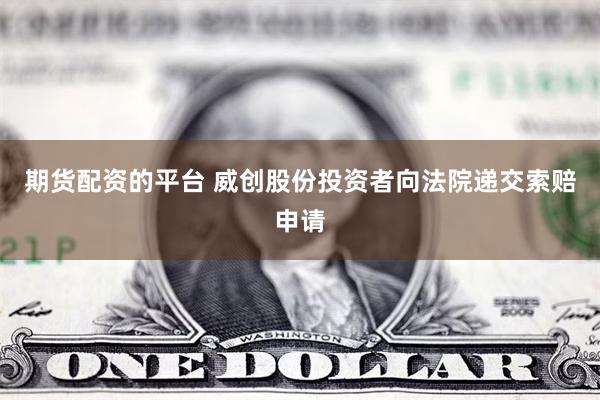期货配资的平台 威创股份投资者向法院递交索赔申请