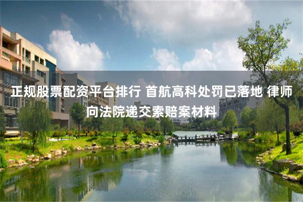 正规股票配资平台排行 首航高科处罚已落地 律师向法院递交索赔案材料