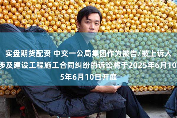 实盘期货配资 中交一公局集团作为被告/被上诉人的1起涉及建设工程施工合同纠纷的诉讼将于2025年6月10日开庭