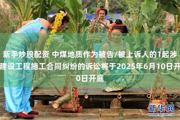 新手炒股配资 中煤地质作为被告/被上诉人的1起涉及建设工程施工合同纠纷的诉讼将于2025年6月10日开庭