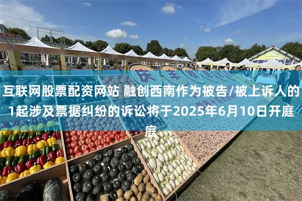 互联网股票配资网站 融创西南作为被告/被上诉人的1起涉及票据纠纷的诉讼将于2025年6月10日开庭