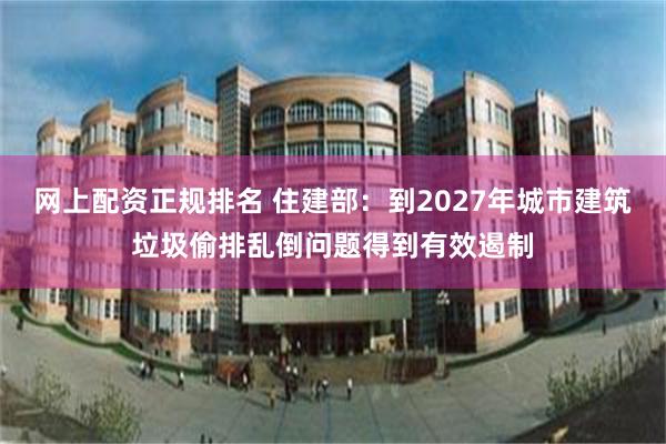 网上配资正规排名 住建部：到2027年城市建筑垃圾偷排乱倒问题得到有效遏制