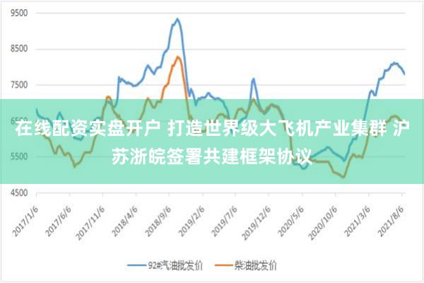在线配资实盘开户 打造世界级大飞机产业集群 沪苏浙皖签署共建框架协议