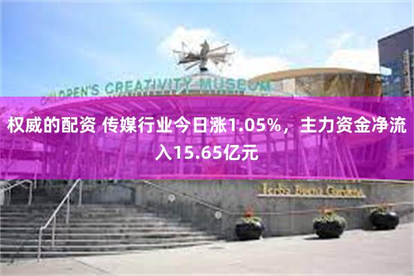 权威的配资 传媒行业今日涨1.05%，主力资金净流入15.65亿元