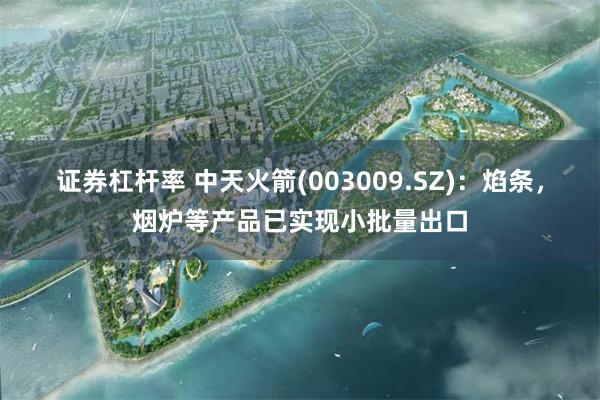证券杠杆率 中天火箭(003009.SZ)：焰条，烟炉等产品已实现小批量出口