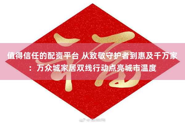 值得信任的配资平台 从致敬守护者到惠及千万家：万众城家居双线行动点亮城市温度