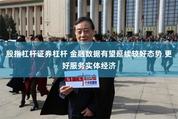 股指杠杆证券杠杆 金融数据有望延续较好态势 更好服务实体经济