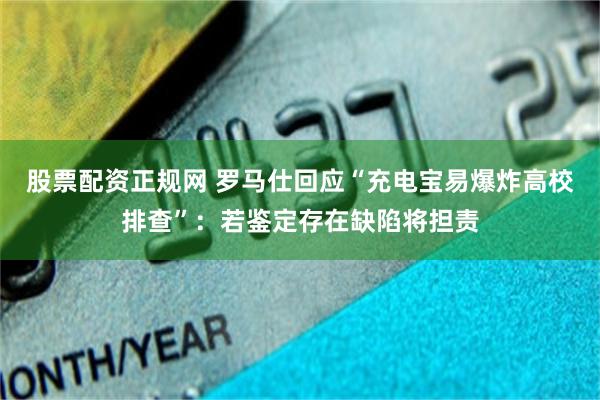股票配资正规网 罗马仕回应“充电宝易爆炸高校排查”：若鉴定存在缺陷将担责
