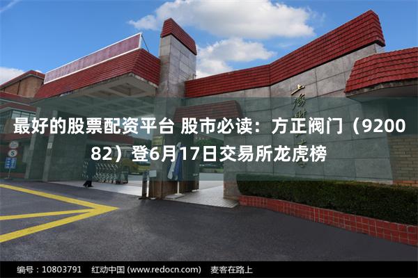 最好的股票配资平台 股市必读：方正阀门（920082）登6月17日交易所龙虎榜
