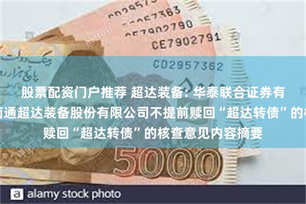 股票配资门户推荐 超达装备: 华泰联合证券有限责任公司关于南通超达装备股份有限公司不提前赎回“超达转债”的核查意见内容摘要