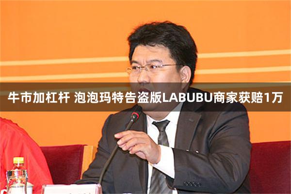 牛市加杠杆 泡泡玛特告盗版LABUBU商家获赔1万