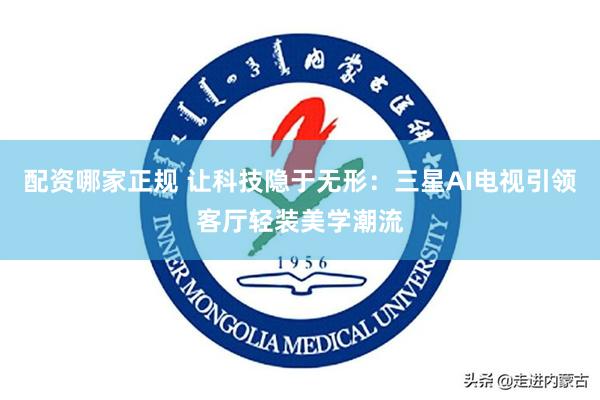 配资哪家正规 让科技隐于无形：三星AI电视引领客厅轻装美学潮流