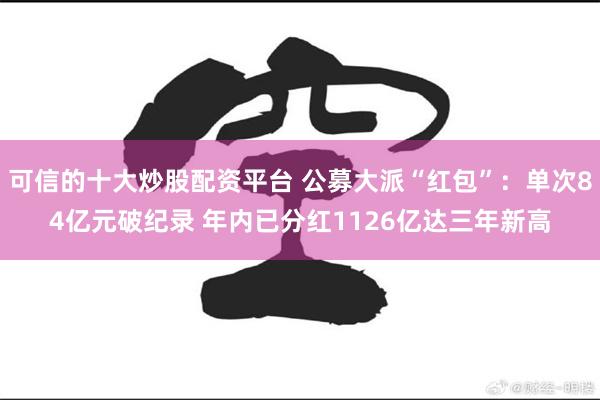 可信的十大炒股配资平台 公募大派“红包”：单次84亿元破纪录 年内已分红1126亿达三年新高