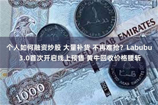 个人如何融资炒股 大量补货 不再难抢？Labubu 3.0首次开启线上预售 黄牛回收价格腰斩