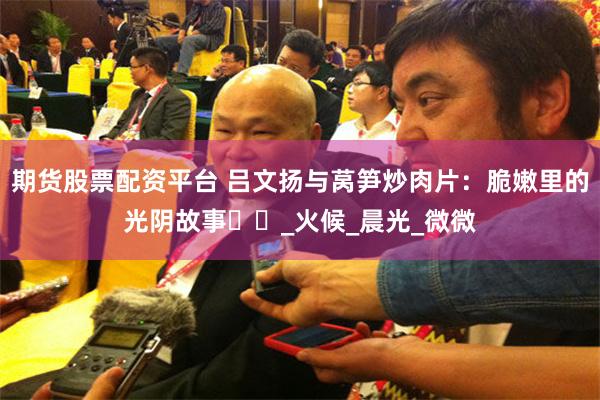 期货股票配资平台 吕文扬与莴笋炒肉片：脆嫩里的光阴故事​​_火候_晨光_微微