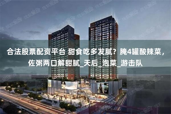 合法股票配资平台 甜食吃多发腻？腌4罐酸辣菜，佐粥两口解甜腻_天后_泡菜_游击队