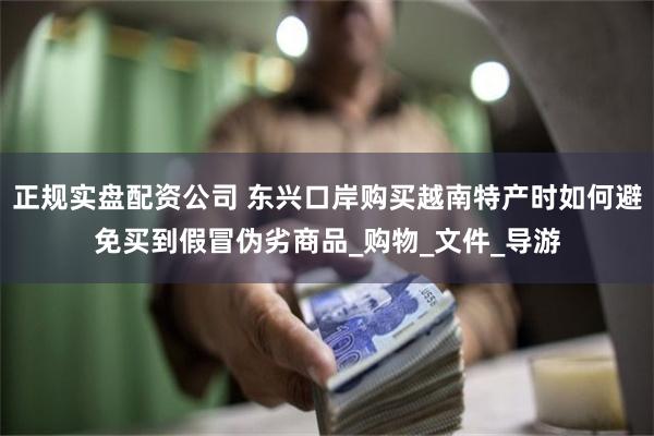 正规实盘配资公司 东兴口岸购买越南特产时如何避免买到假冒伪劣商品_购物_文件_导游