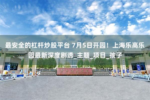 最安全的杠杆炒股平台 7月5日开园！上海乐高乐园最新深度剧透_主题_项目_孩子