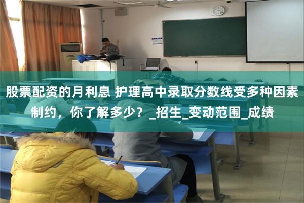 股票配资的月利息 护理高中录取分数线受多种因素制约，你了解多