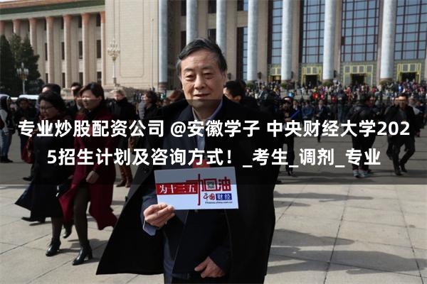 专业炒股配资公司 @安徽学子 中央财经大学2025招生计划及