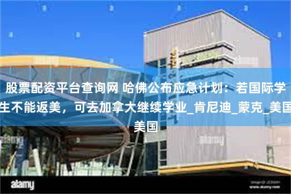 股票配资平台查询网 哈佛公布应急计划：若国际学生不能返美，可