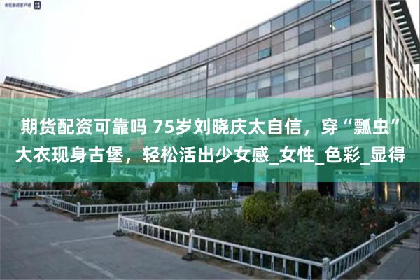 期货配资可靠吗 75岁刘晓庆太自信，穿“瓢虫”大衣现身古堡，轻松活出少女感_女性_色彩_显得