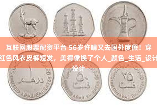 互联网股票配资平台 56岁许晴又去国外度假！穿红色风衣皮裤短发，美得像换了个人_颜色_生活_设计